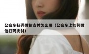 公交车扫码微信支付怎么用（公交车上如何微信扫码支付）