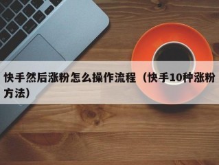 快手然后涨粉怎么操作流程（快手10种涨粉方法）