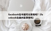 facebook在中国可以使用吗?（facebook在国内能使用吗）