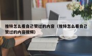 推特怎么看自己赞过的内容（推特怎么看自己赞过的内容视频）