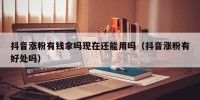 抖音涨粉有钱拿吗现在还能用吗（抖音涨粉有好处吗）