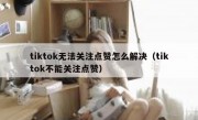 tiktok无法关注点赞怎么解决（tiktok不能关注点赞）