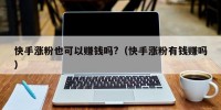 快手涨粉也可以赚钱吗?（快手涨粉有钱赚吗）