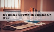 抖音国际版无法点赞关注（抖音国际版点不了关注）
