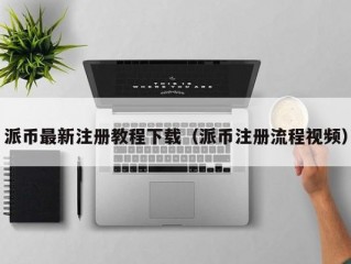 派币最新注册教程下载（派币注册流程视频）