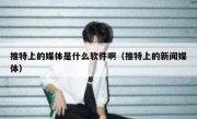 推特上的媒体是什么软件啊（推特上的新闻媒体）