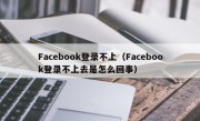 Facebook登录不上（Facebook登录不上去是怎么回事）