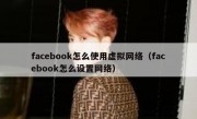 facebook怎么使用虚拟网络（facebook怎么设置网络）