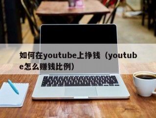如何在youtube上挣钱（youtube怎么赚钱比例）