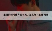 推特的新闻体育栏不见了怎么办（推特 媒体）