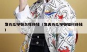 发西瓜视频怎样赚钱（发表西瓜视频如何赚钱）