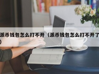 派币钱包怎么打不开（派币钱包怎么打不开了）