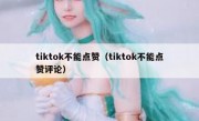 tiktok不能点赞（tiktok不能点赞评论）