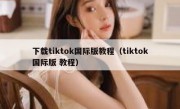 下载tiktok国际版教程（tiktok国际版 教程）