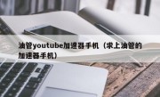 油管youtube加速器手机（求上油管的加速器手机）