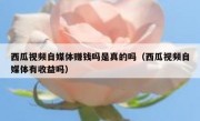 西瓜视频自媒体赚钱吗是真的吗（西瓜视频自媒体有收益吗）
