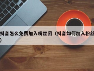 抖音怎么免费加入粉丝团（抖音如何加入粉丝）