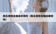 西瓜视频自媒体挣钱吗（西瓜视频自媒体赚钱吗）