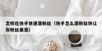怎样在快手快速涨粉丝（快手怎么涨粉丝快让你粉丝暴涨）