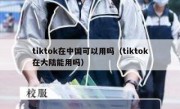 tiktok在中国可以用吗（tiktok在大陆能用吗）