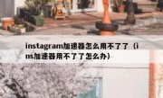 instagram加速器怎么用不了了（ins加速器用不了了怎么办）