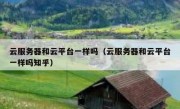 云服务器和云平台一样吗（云服务器和云平台一样吗知乎）