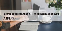 全球明星粉丝最多的人（全球明星粉丝最多的人排行榜）