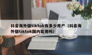 抖音海外版tiktok有多少用户（抖音海外版tiktok国内能用吗）