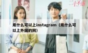 用什么可以上instagram（用什么可以上外国的网）