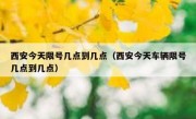 西安今天限号几点到几点（西安今天车辆限号几点到几点）