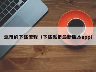 派币的下载流程（下载派币最新版本app）