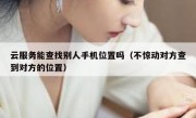 云服务能查找别人手机位置吗（不惊动对方查到对方的位置）