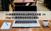 ins视频看得到浏览记录吗怎么设置（instagram看视频会有浏览记录吗）