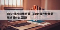 dou+涨粉丝和点赞（dou+提升粉丝量和点赞什么区别）