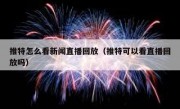 推特怎么看新闻直播回放（推特可以看直播回放吗）