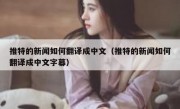 推特的新闻如何翻译成中文（推特的新闻如何翻译成中文字幕）