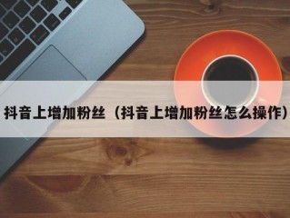 抖音上增加粉丝（抖音上增加粉丝怎么操作）