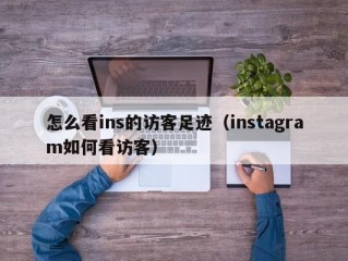 怎么看ins的访客足迹（instagram如何看访客）