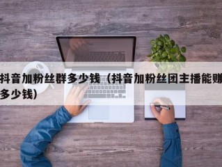 抖音加粉丝群多少钱（抖音加粉丝团主播能赚多少钱）