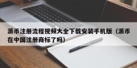 派币注册流程视频大全下载安装手机版（派币在中国注册商标了吗）
