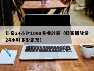 抖音24小时1000多播放量（抖音播放量24小时多少正常）