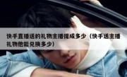 快手直播送的礼物主播提成多少（快手送主播礼物他能兑换多少）