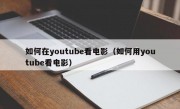 如何在youtube看电影（如何用youtube看电影）