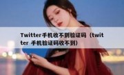 Twitter手机收不到验证码（twitter 手机验证码收不到）