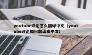 youtube评论怎么翻译中文（youtube评论如何翻译成中文）
