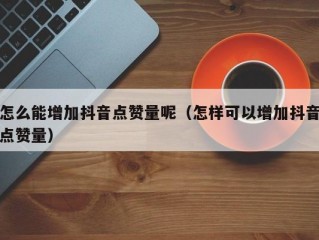 怎么能增加抖音点赞量呢（怎样可以增加抖音点赞量）
