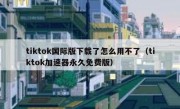 tiktok国际版下载了怎么用不了（tiktok加速器永久免费版）