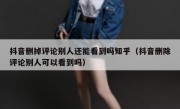 抖音删掉评论别人还能看到吗知乎（抖音删除评论别人可以看到吗）