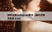 如何注册instagram账号（国内怎样才能登上ins）