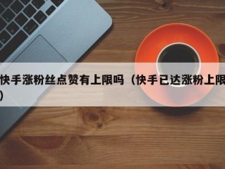 快手涨粉丝点赞有上限吗（快手已达涨粉上限）